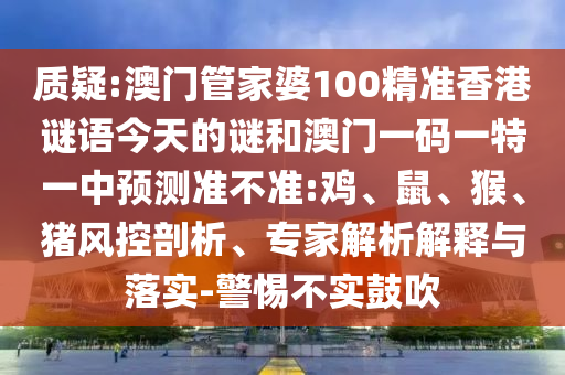質疑:澳門管家婆100精準香港謎語今天的謎和澳門一碼一特一中預測準不準:雞、鼠、猴、豬風控剖析、專家解析解釋與落實-警惕不實鼓吹